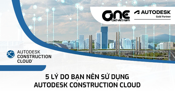 5 lý do bạn nên sử dụng Autodesk Construction Cloud