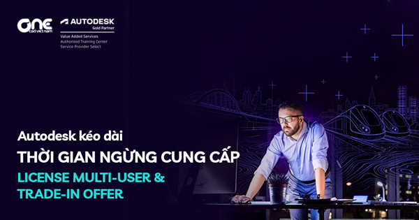 Autodesk kéo dài thời gian Ngừng cung cấp license Multi-user và Trade-in Offer
