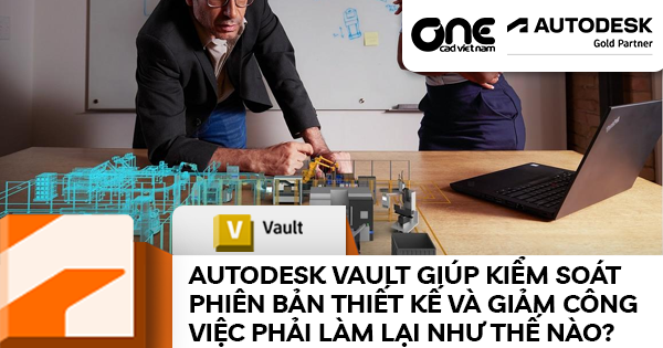 Autodesk Vault giúp kiểm soát phiên bản thiết kế và giảm công việc phải làm lại như thế nào?