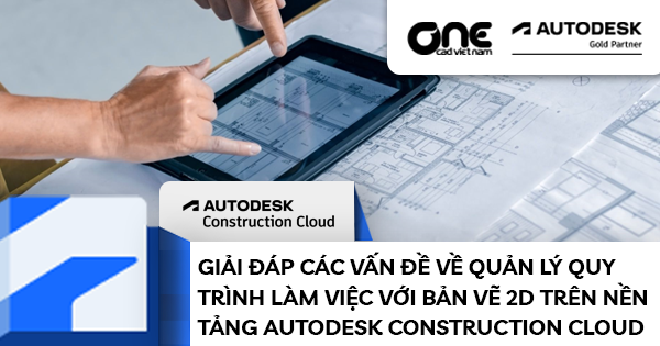 Giải đáp các vấn đề về quản lý quy trình làm việc với bản vẽ 2D trên nền tảng Autodesk Construction Cloud