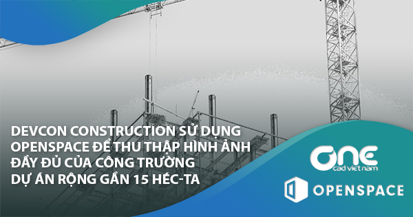 Devcon Construction sử dụng OpenSpace để thu thập hình ảnh đầy đủ của công trường dự án rộng gần 15 héc-ta