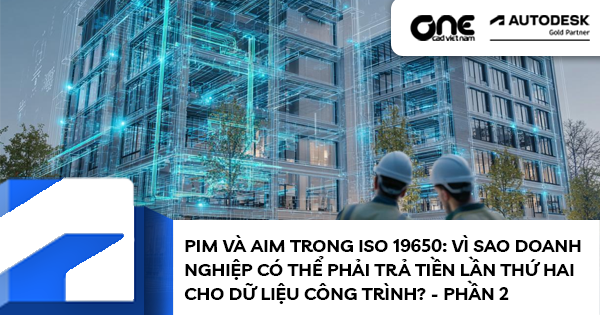 PIM và AIM trong ISO 19650: Vì sao doanh nghiệp có thể phải trả tiền lần thứ hai cho dữ liệu công trình?  - Phần 2
